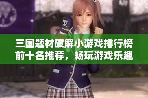三国题材破解小游戏排行榜前十名推荐，畅玩游戏乐趣无穷
