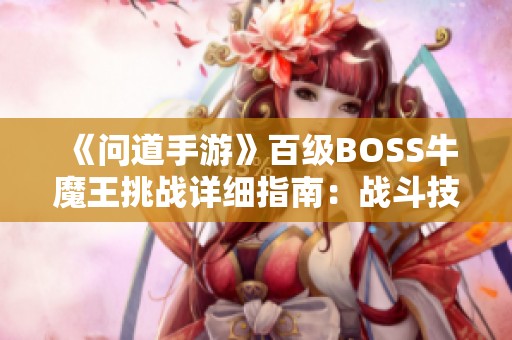 《问道手游》百级BOSS牛魔王挑战详细指南：战斗技巧全揭示