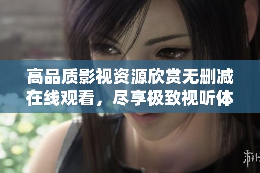 高品质影视资源欣赏无删减在线观看，尽享极致视听体验