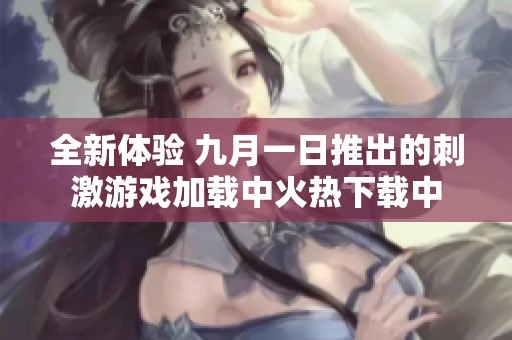 全新体验 九月一日推出的刺激游戏加载中火热下载中