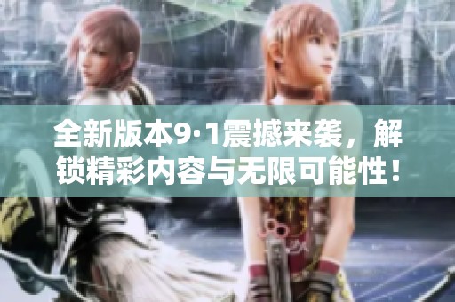 全新版本9·1震撼来袭，解锁精彩内容与无限可能性！