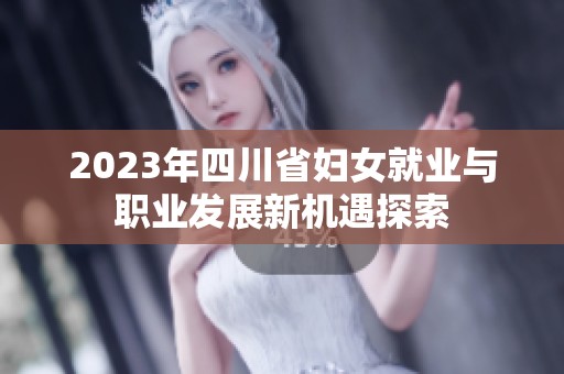 2023年四川省妇女就业与职业发展新机遇探索