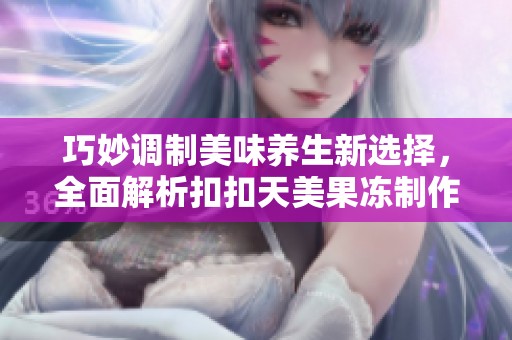 巧妙调制美味养生新选择，全面解析扣扣天美果冻制作工艺
