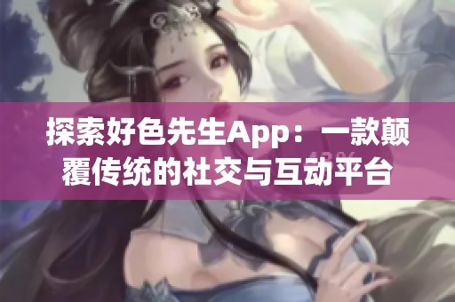 探索好色先生App：一款颠覆传统的社交与互动平台