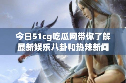 今日51cg吃瓜网带你了解最新娱乐八卦和热辣新闻