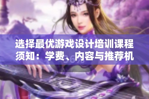 选择最优游戏设计培训课程须知：学费、内容与推荐机构分析