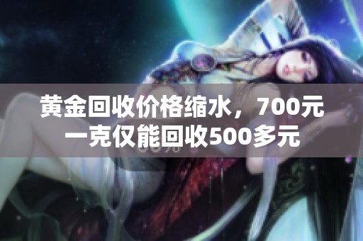 黄金回收价格缩水，700元一克仅能回收500多元