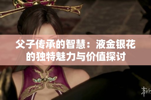 父子传承的智慧：液金银花的独特魅力与价值探讨