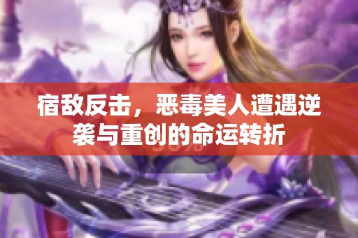宿敌反击，恶毒美人遭遇逆袭与重创的命运转折