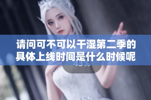 请问可不可以干湿第二季的具体上线时间是什么时候呢