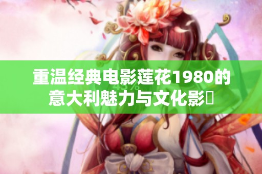 重温经典电影莲花1980的意大利魅力与文化影響