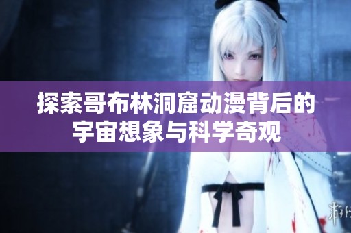 探索哥布林洞窟动漫背后的宇宙想象与科学奇观