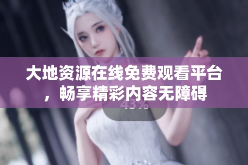 大地资源在线免费观看平台，畅享精彩内容无障碍