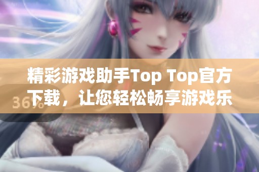 精彩游戏助手Top Top官方下载，让您轻松畅享游戏乐趣