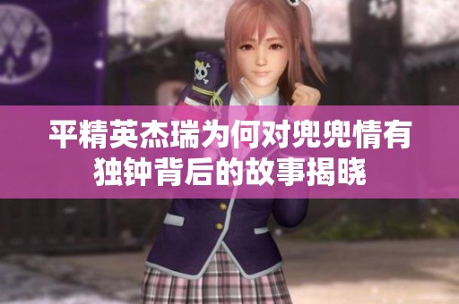 平精英杰瑞为何对兜兜情有独钟背后的故事揭晓