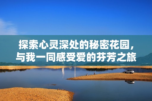 探索心灵深处的秘密花园，与我一同感受爱的芬芳之旅