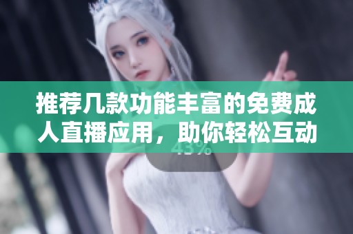 推荐几款功能丰富的免费成人直播应用，助你轻松互动体验