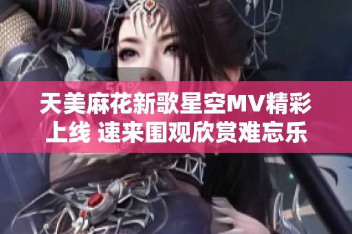 天美麻花新歌星空MV精彩上线 速来围观欣赏难忘乐曲