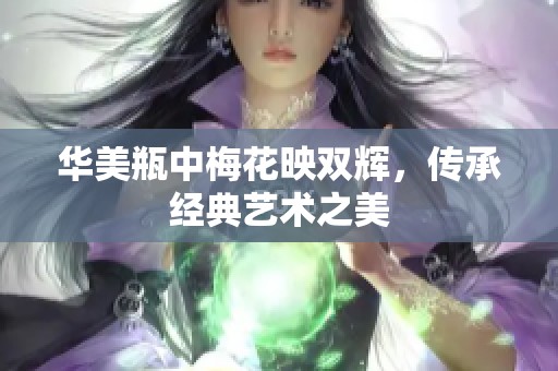 华美瓶中梅花映双辉，传承经典艺术之美