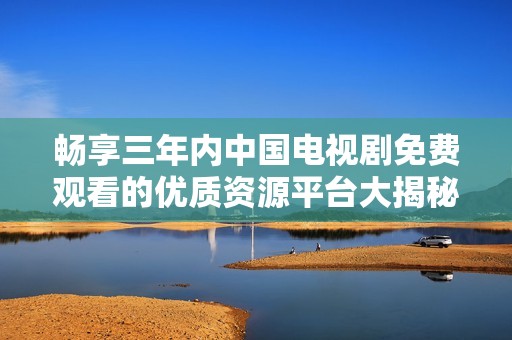 畅享三年内中国电视剧免费观看的优质资源平台大揭秘