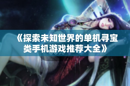 《探索未知世界的单机寻宝类手机游戏推荐大全》