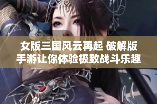 女版三国风云再起 破解版手游让你体验极致战斗乐趣