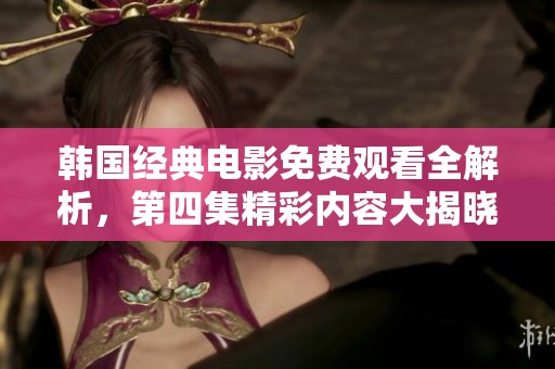 韩国经典电影免费观看全解析，第四集精彩内容大揭晓