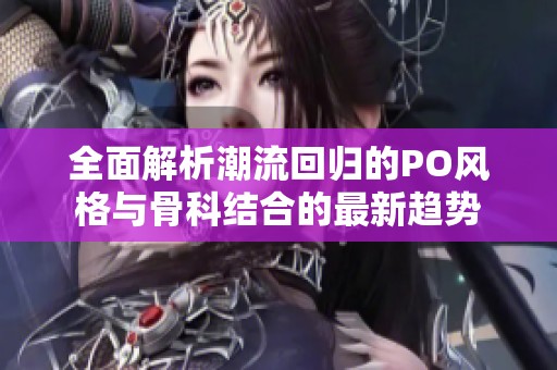 全面解析潮流回归的PO风格与骨科结合的最新趋势