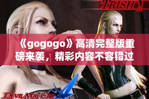 《gogogo》高清完整版重磅来袭，精彩内容不容错过！