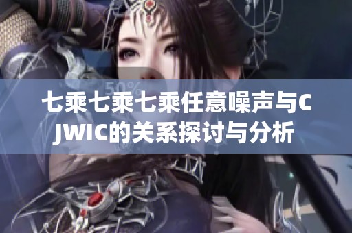七乘七乘七乘任意噪声与CJWIC的关系探讨与分析