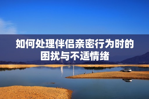 如何处理伴侣亲密行为时的困扰与不适情绪