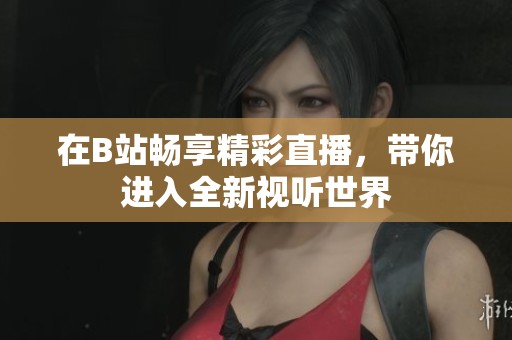 在B站畅享精彩直播，带你进入全新视听世界