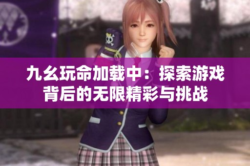 九幺玩命加载中：探索游戏背后的无限精彩与挑战