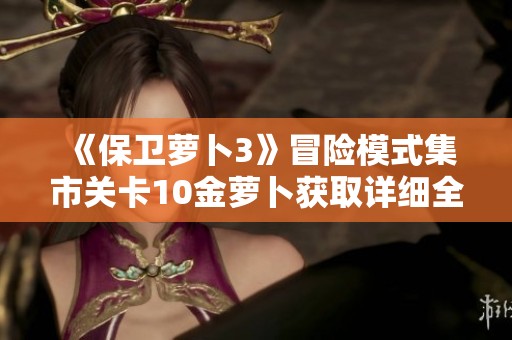 《保卫萝卜3》冒险模式集市关卡10金萝卜获取详细全攻略解析