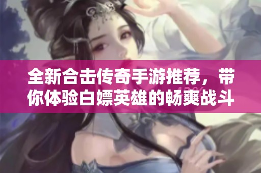 全新合击传奇手游推荐，带你体验白嫖英雄的畅爽战斗乐趣