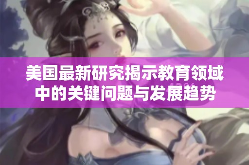 美国最新研究揭示教育领域中的关键问题与发展趋势