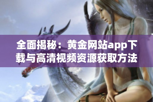 全面揭秘：黄金网站app下载与高清视频资源获取方法解析