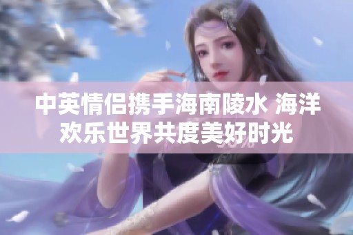 中英情侣携手海南陵水 海洋欢乐世界共度美好时光