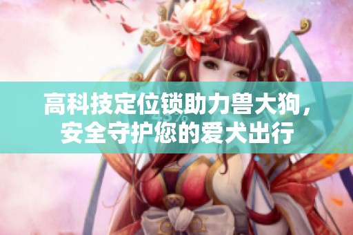 高科技定位锁助力兽大狗，安全守护您的爱犬出行