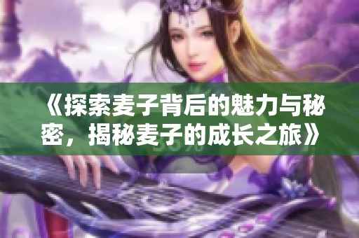 《探索麦子背后的魅力与秘密，揭秘麦子的成长之旅》