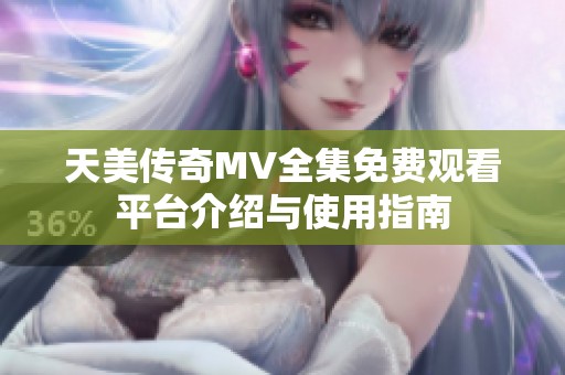天美传奇MV全集免费观看平台介绍与使用指南