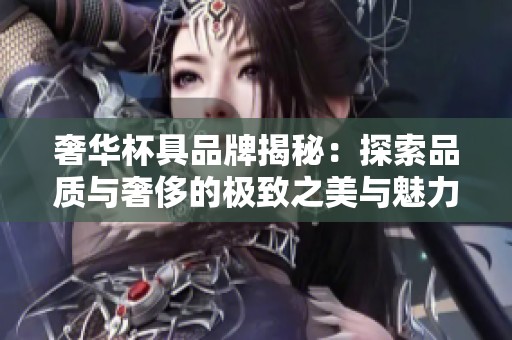 奢华杯具品牌揭秘：探索品质与奢侈的极致之美与魅力