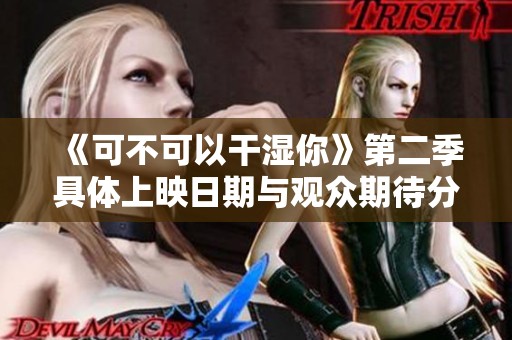 《可不可以干湿你》第二季具体上映日期与观众期待分析