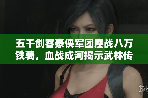 五千剑客豪侠军团鏖战八万铁骑，血战成河揭示武林传奇