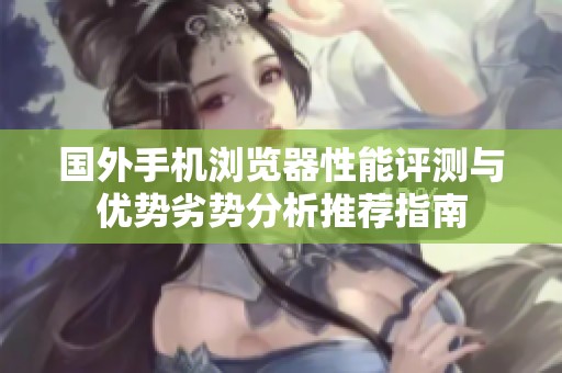 国外手机浏览器性能评测与优势劣势分析推荐指南