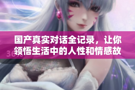 国产真实对话全记录，让你领悟生活中的人性和情感故事