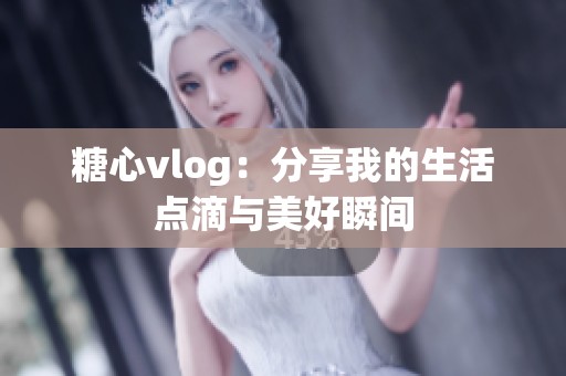 糖心vlog：分享我的生活点滴与美好瞬间