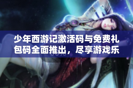少年西游记激活码与免费礼包码全面推出，尽享游戏乐趣！