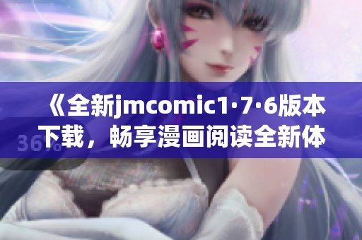 《全新jmcomic1·7·6版本下载，畅享漫画阅读全新体验》