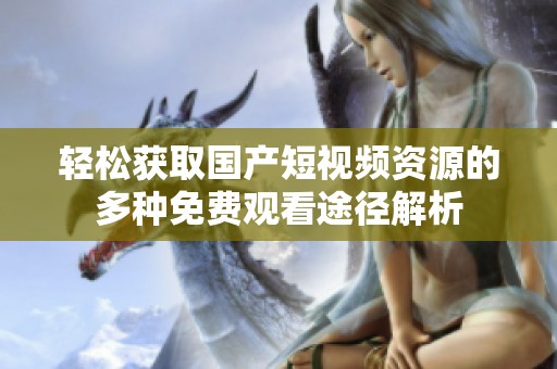 轻松获取国产短视频资源的多种免费观看途径解析